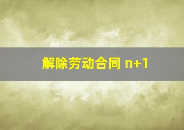 解除劳动合同 n+1